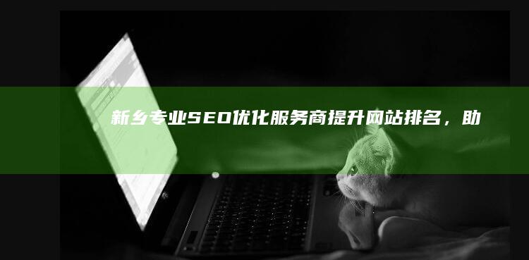 新乡专业SEO优化服务商：提升网站排名，助力企业网络营销